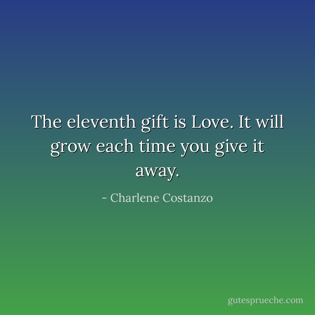 The eleventh gift is Love. It will grow each time you give it away. - Charlene Costanzo