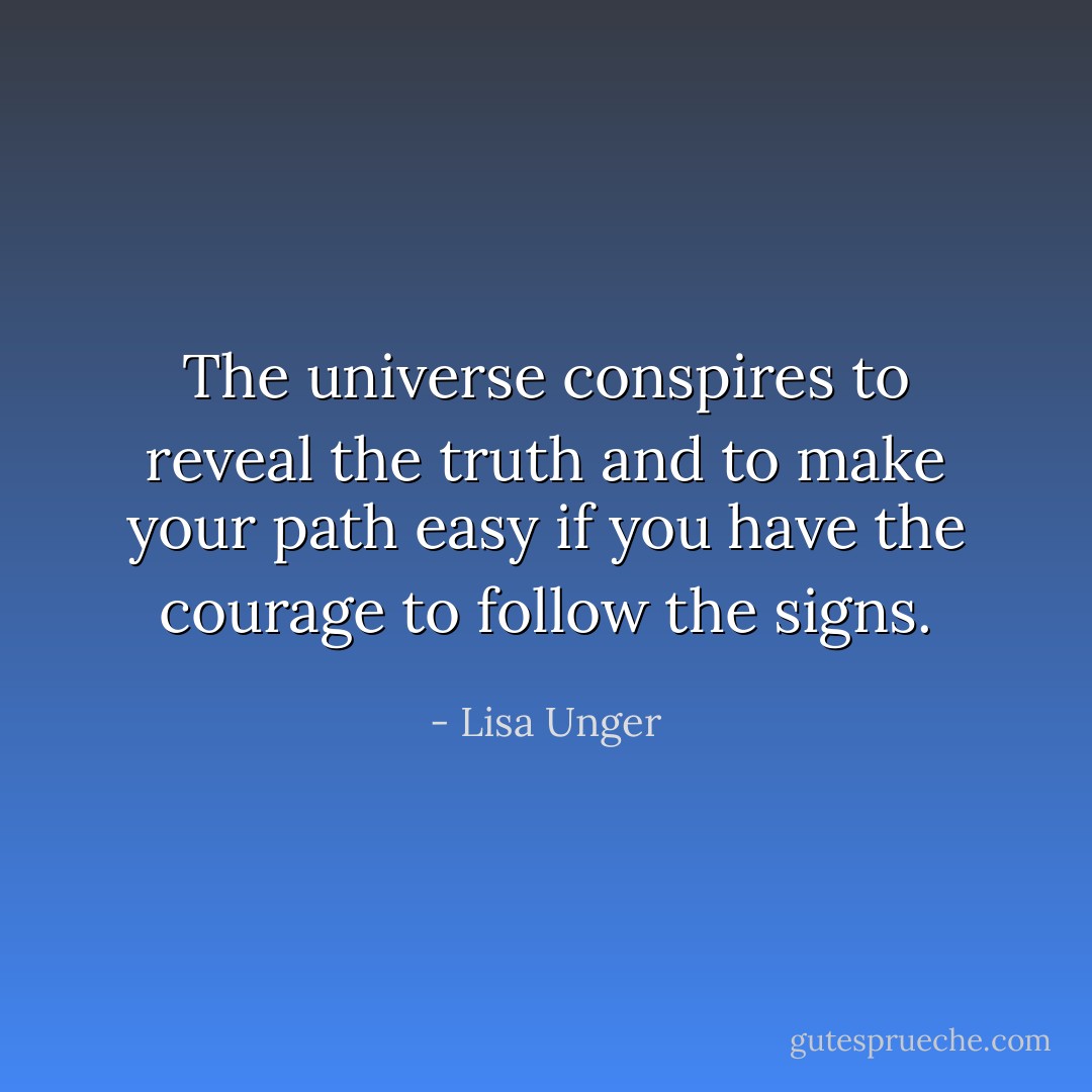 The universe conspires to reveal the truth and to make your path easy if you have the courage to follow the signs. - Lisa Unger