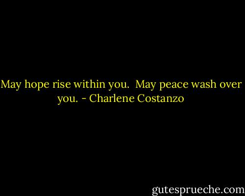 May hope rise within you. <br />May peace wash over you. - Charlene Costanzo