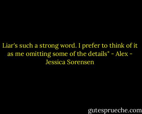Liar's such a strong word. I prefer to think of it as me omitting some of the details" - Alex - Jessica Sorensen
