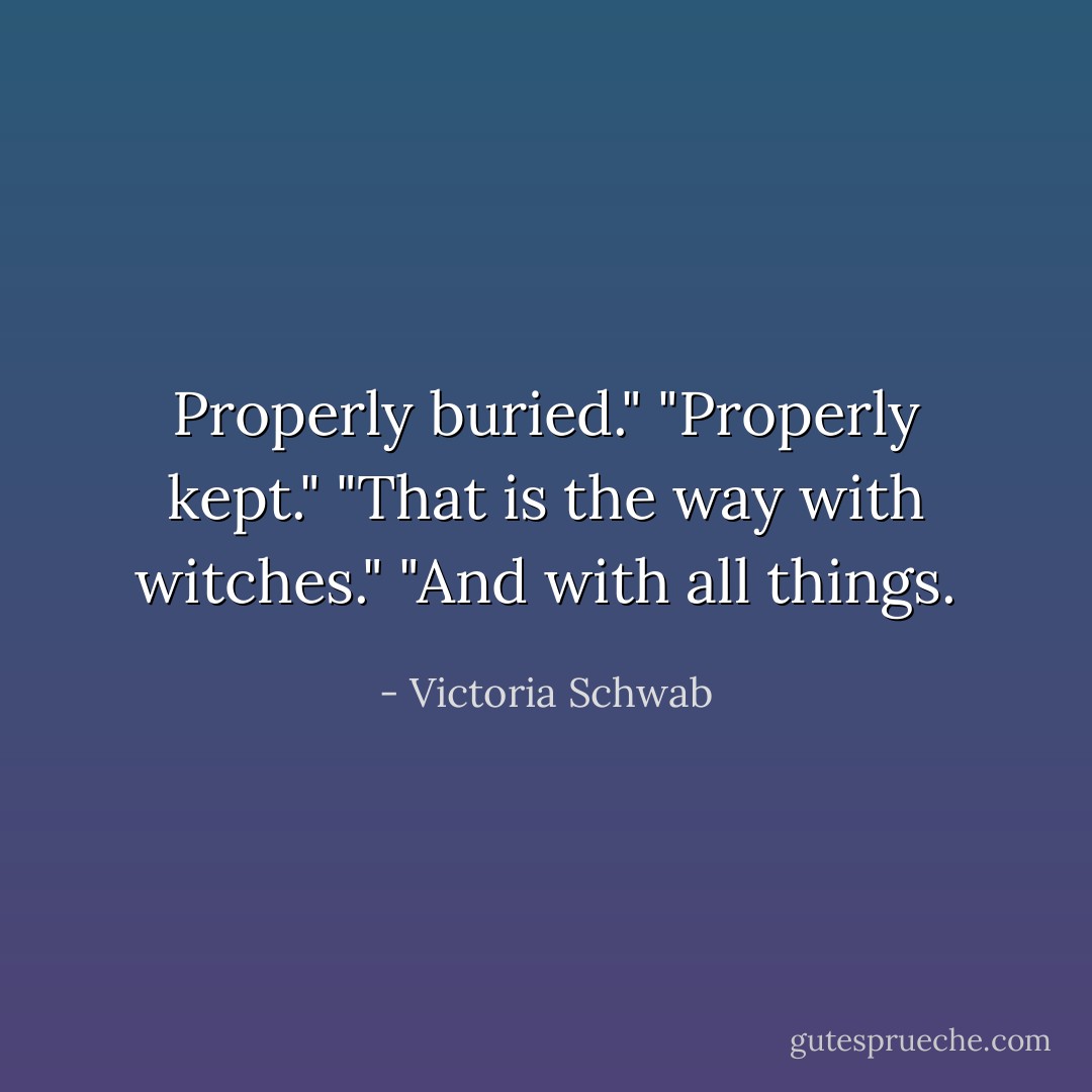 Properly buried."<br />"Properly kept."<br />"That is the way with witches."<br />"And with all things. - Victoria Schwab