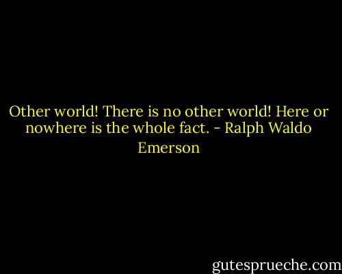 Other world! There is no other world! Here or nowhere is the whole fact. - Ralph Waldo Emerson
