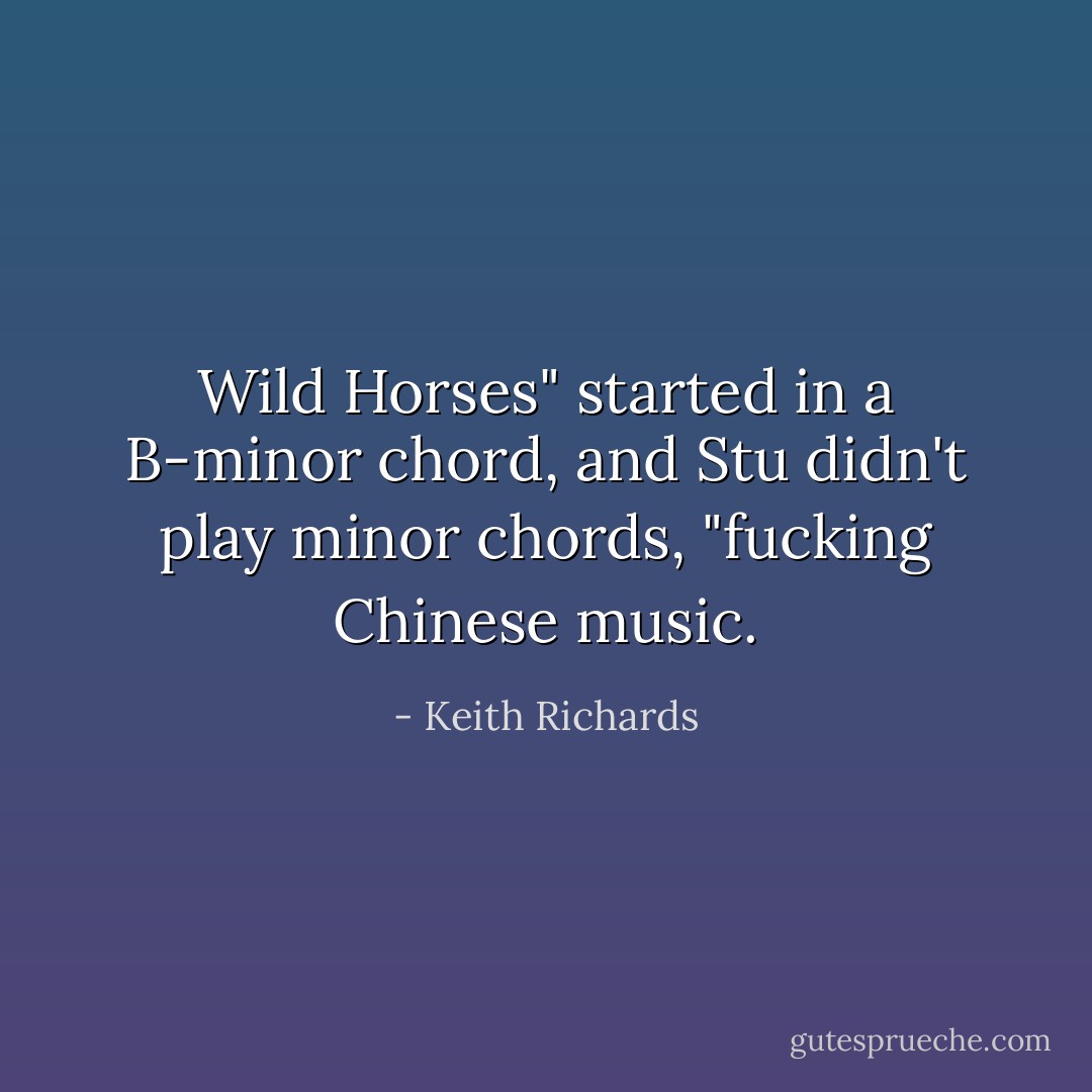 Wild Horses" started in a B-minor chord, and Stu didn't play minor chords, "fucking Chinese music. - Keith Richards