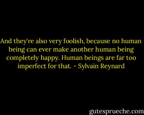 And they're also very foolish, because no human being can ever make another human being completely happy. Human beings are far too imperfect for that. - Sylvain Reynard