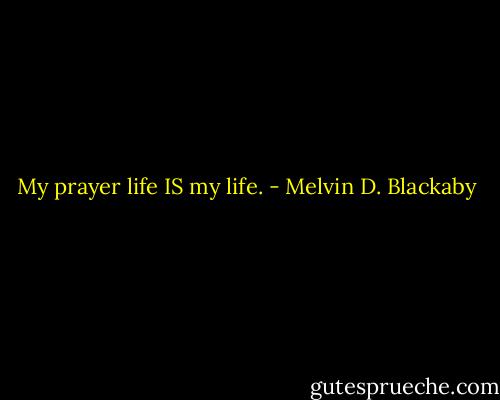 My prayer life IS my life. - Melvin D. Blackaby