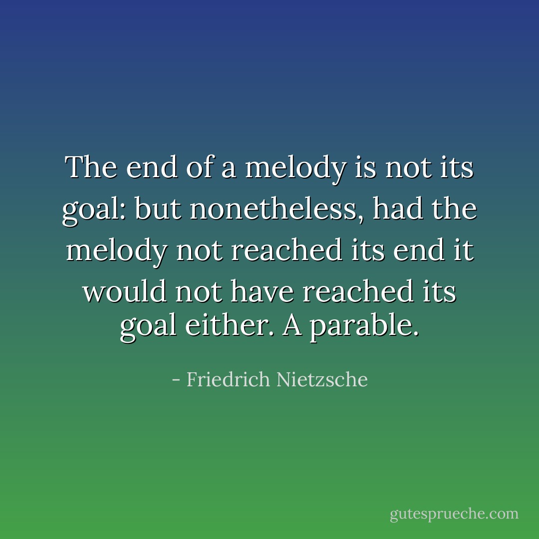 The end of a melody is not its goal: but nonetheless, had the melody not reached its end it would not have reached its goal either. A parable. - Friedrich Nietzsche
