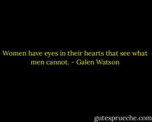 Women have eyes in their hearts that see what men cannot. - Galen Watson