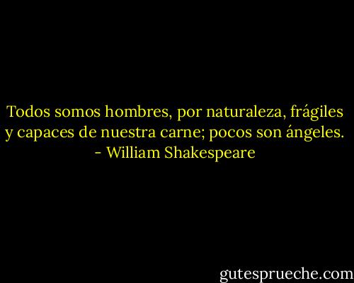 Todos somos hombres,<br />por naturaleza, frágiles y capaces<br />de nuestra carne; pocos son ángeles. - William Shakespeare