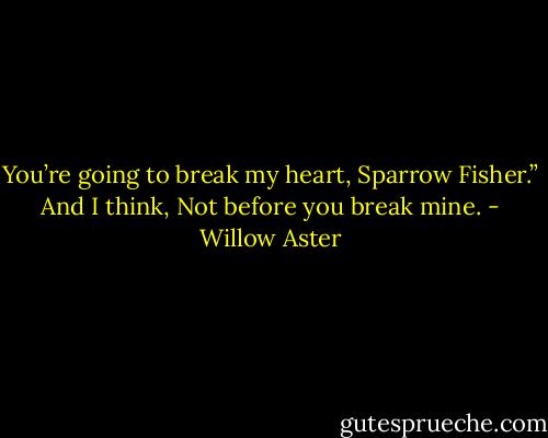 You’re going to break my heart, Sparrow Fisher.” And I think, Not before you break mine. - Willow Aster