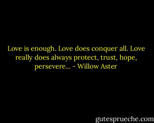 Love is enough.<br />Love does conquer all.<br />Love really does always protect, trust, hope, persevere... - Willow Aster
