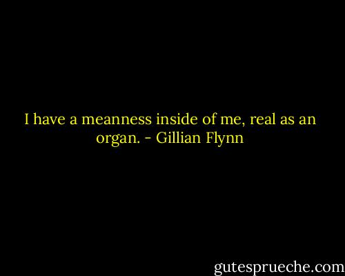 I have a meanness inside of me, real as an organ. - Gillian Flynn