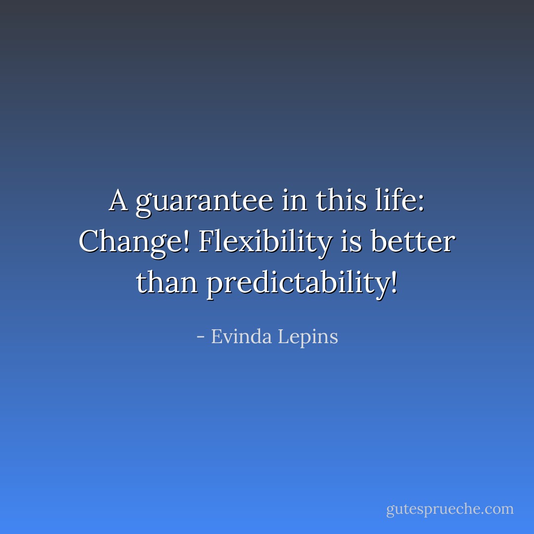 A guarantee in this life: Change! Flexibility is better than predictability! - Evinda Lepins