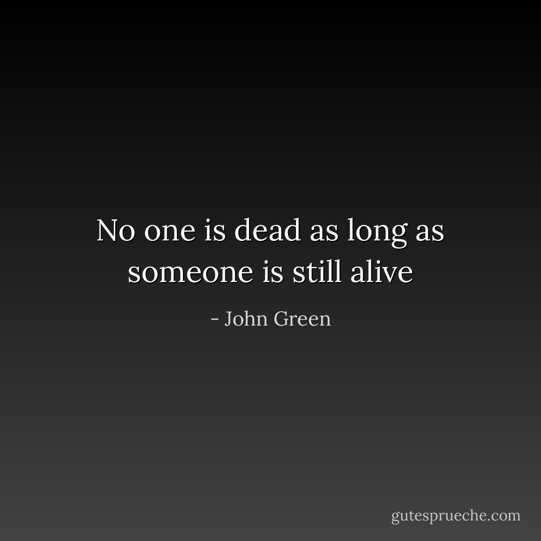 No one is dead as long as someone is still alive - John Green