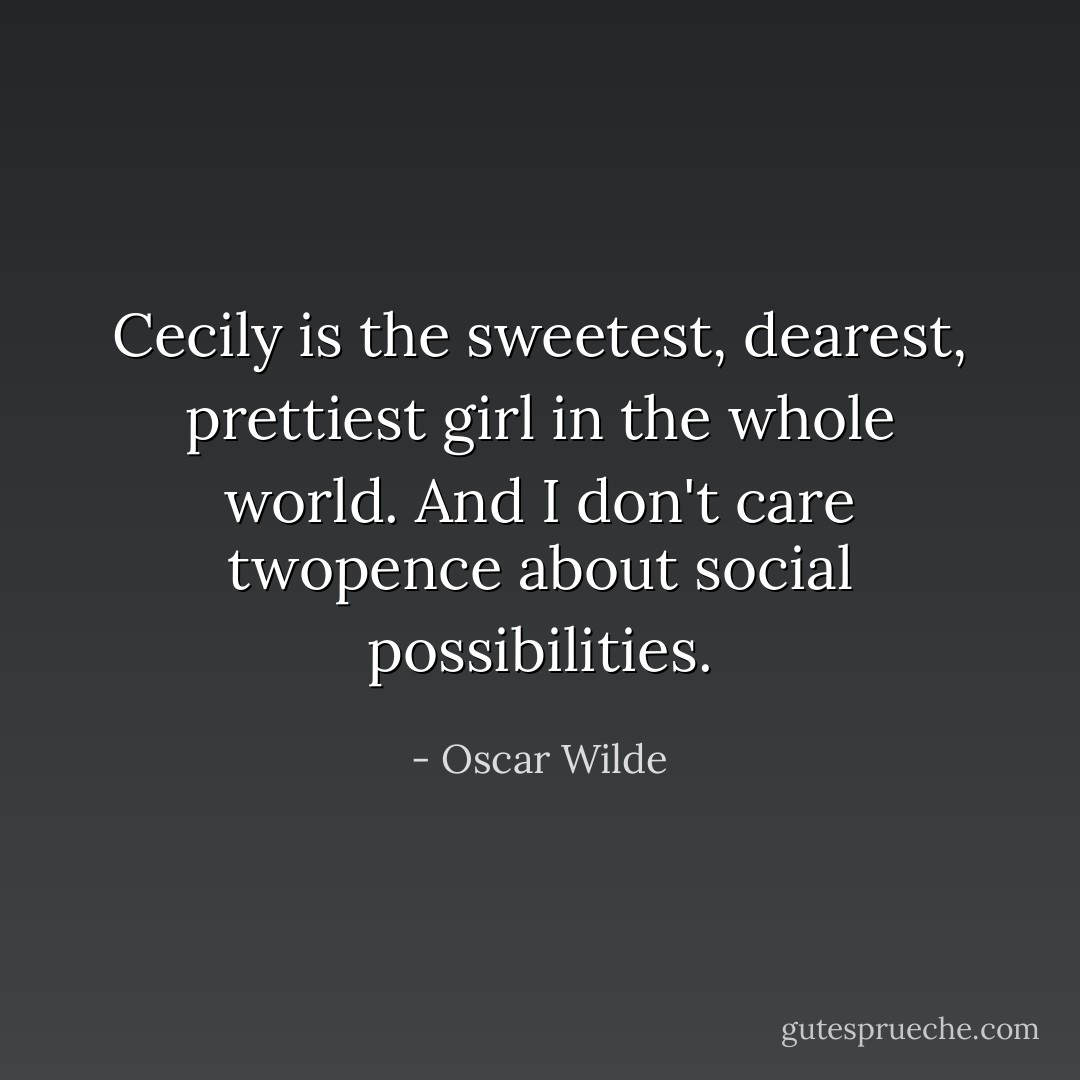 Cecily is the sweetest, dearest, prettiest girl in the whole world. And I don't care twopence about social possibilities. - Oscar Wilde