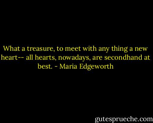 What a treasure, to meet with any thing a new heart-- all hearts, nowadays, are secondhand at best. - Maria Edgeworth