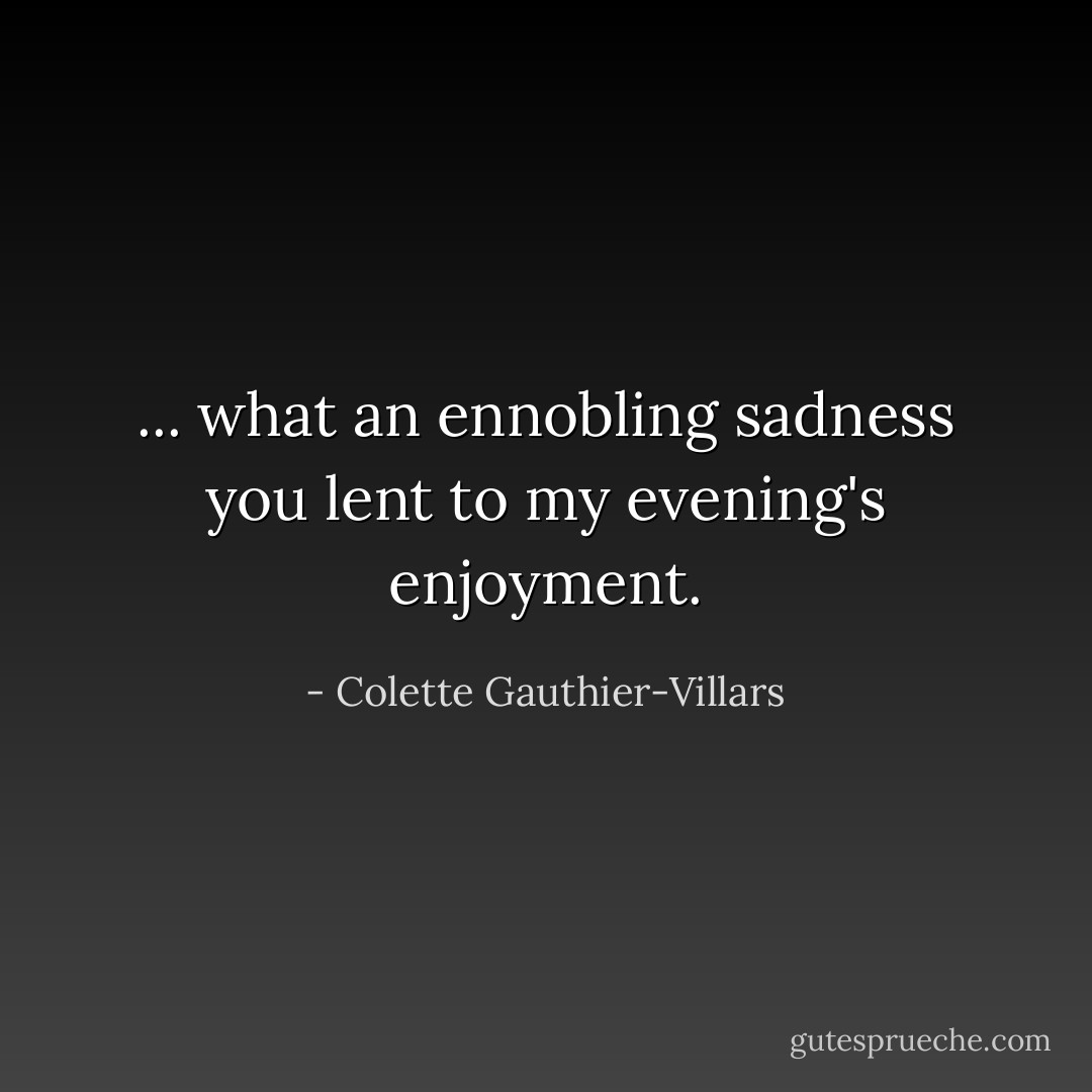 ... what an ennobling sadness you lent to my evening's enjoyment. - Colette Gauthier-Villars