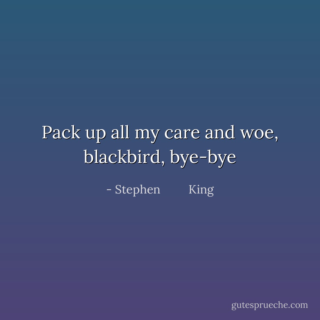 Pack up all my care and woe, blackbird, bye-bye - Stephen         King