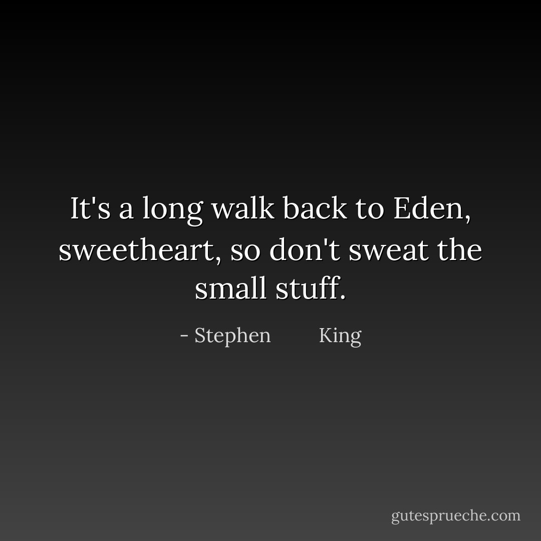 It's a long walk back to Eden, sweetheart, so don't sweat the small stuff. - Stephen         King