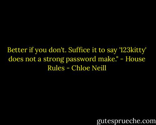 Better if you don't. Suffice it to say '123kitty' does not a strong password make." - House Rules - Chloe Neill