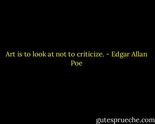 Art is to look at not to criticize. - Edgar Allan Poe
