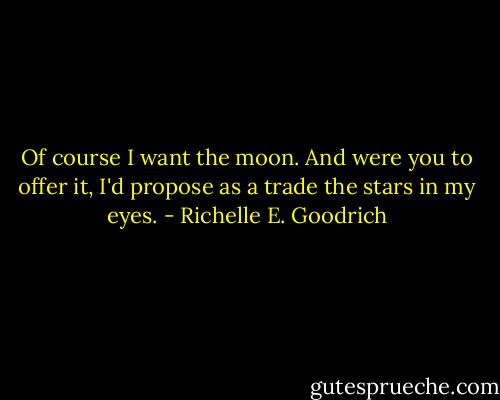 Of course I want the moon. And were you to offer it, I'd propose as a trade the stars in my eyes. - Richelle E. Goodrich
