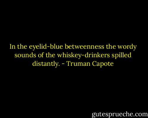 In the eyelid-blue betweenness the wordy sounds of the whiskey-drinkers spilled distantly. - Truman Capote