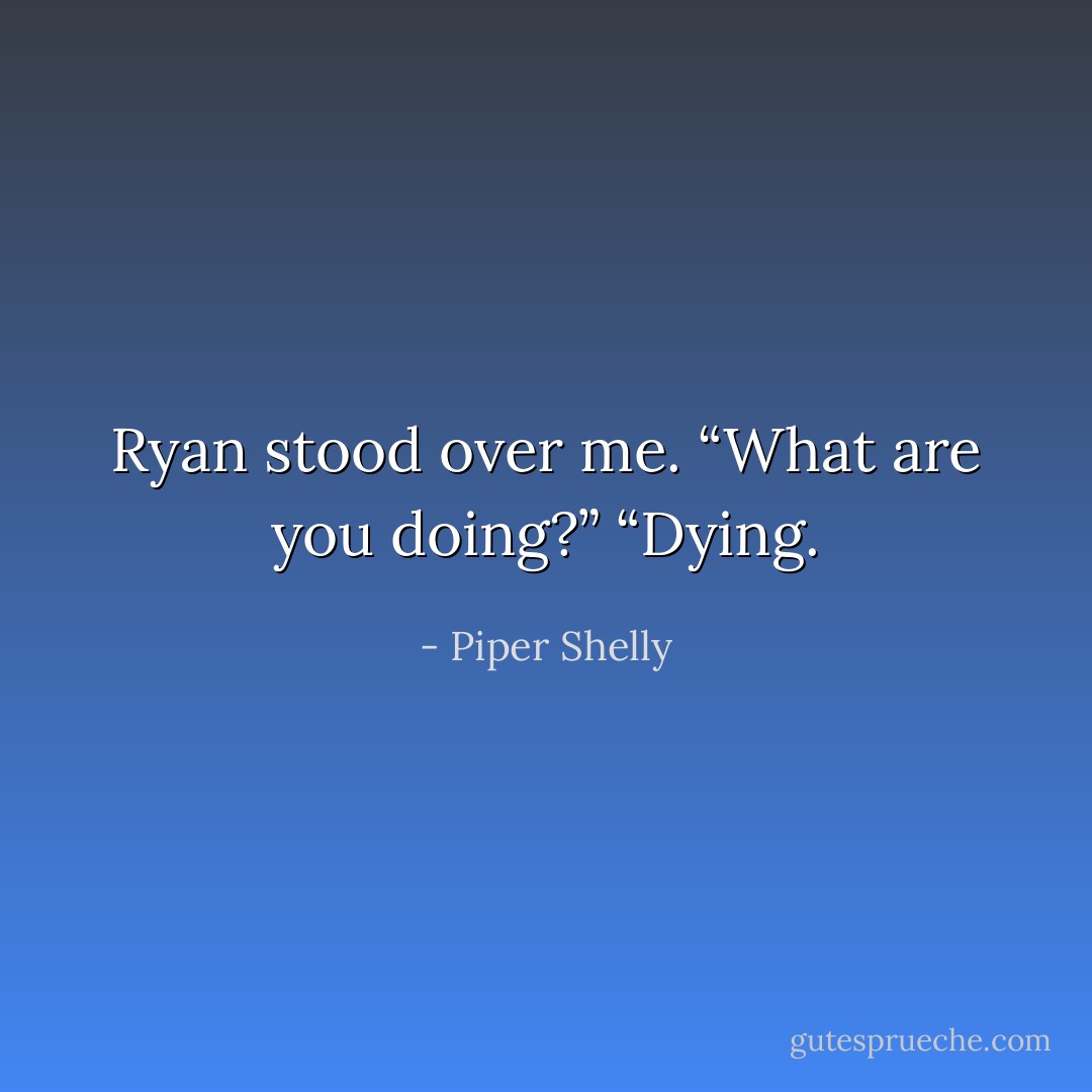 Ryan stood over me. “What are you doing?”<br />“Dying. - Piper Shelly