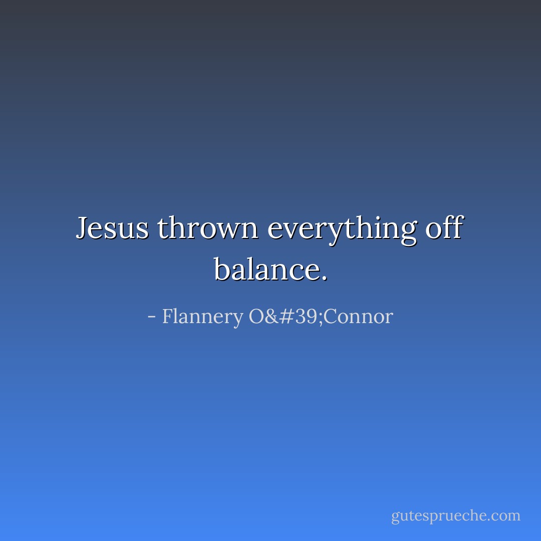 Jesus thrown everything off balance. - Flannery O'Connor