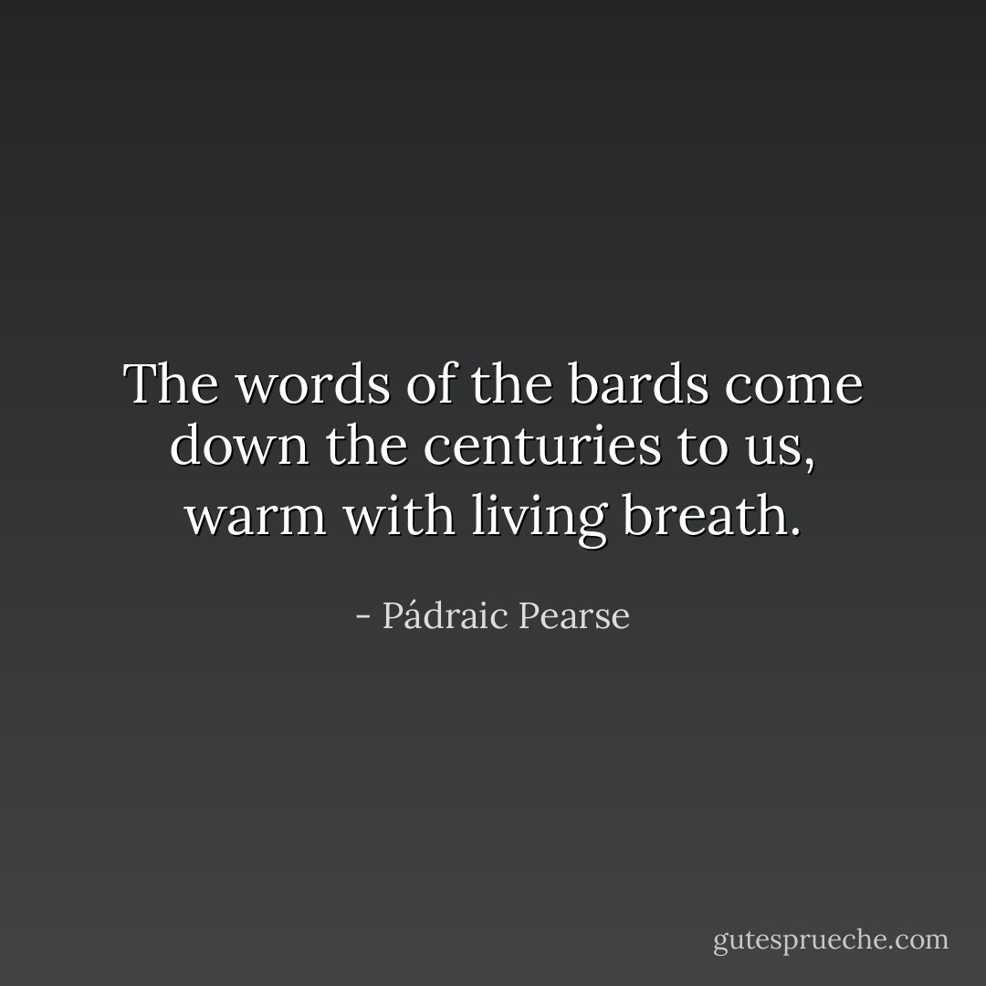 The words of the bards come down the centuries to us, warm with living breath. - Pádraic Pearse