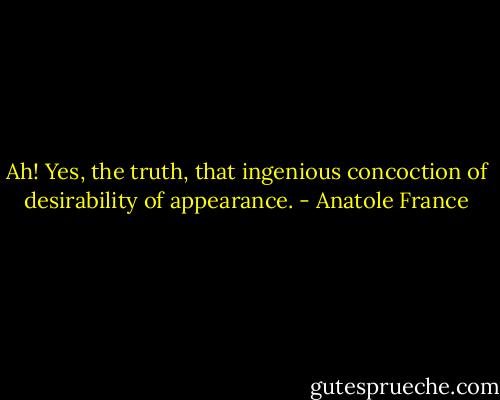 Ah! Yes, the truth, that ingenious concoction of desirability of appearance. - Anatole France