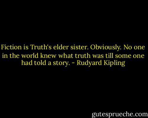 Fiction is Truth's elder sister. Obviously. No one in the world knew what truth was till some one had told a story. - Rudyard Kipling