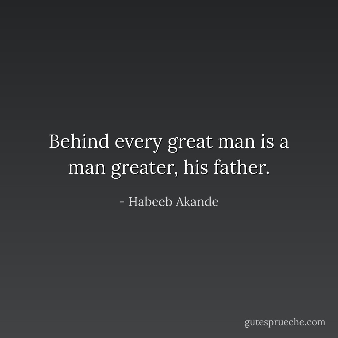 Behind every great man is a man greater, his father. - Habeeb Akande