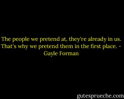 The people we pretend at, they're already in us. That's why we pretend them in the first place. - Gayle Forman