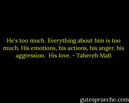 He's too much. Everything about him is too much. His emotions, his actions, his anger, his aggression.<br /><br />His love. - Tahereh Mafi