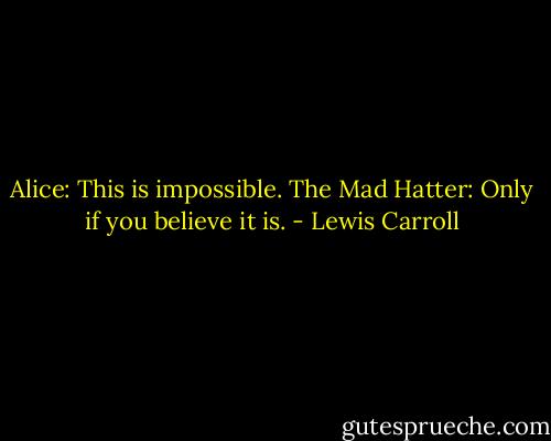 Alice: This is impossible.<br />The Mad Hatter: Only if you believe it is. - Lewis Carroll