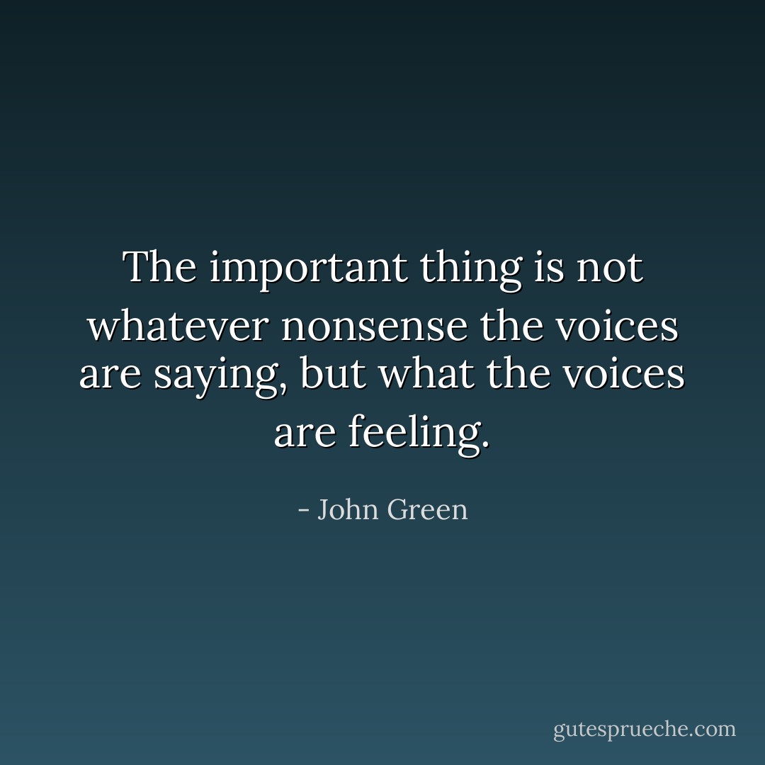 The important thing is not whatever nonsense the voices are saying, but what the voices are feeling. - John Green