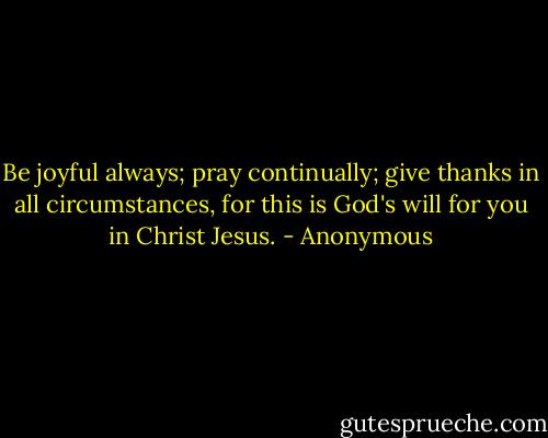 Be joyful always; pray continually; give thanks in all circumstances, for this is God's will for you in Christ Jesus. - Anonymous