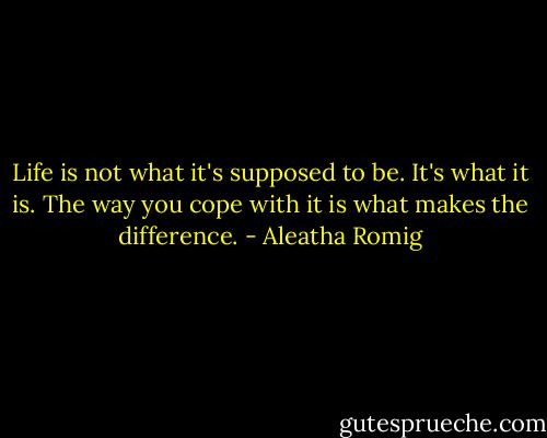 Life is not what it's supposed to be. It's what it is. The way you cope with it is what makes the difference. - Aleatha Romig