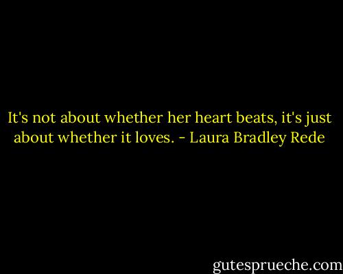 It's not about whether her heart beats, it's just about whether it loves. - Laura Bradley Rede