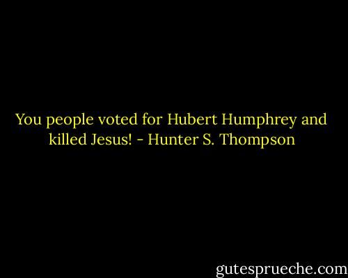 You people voted for Hubert Humphrey and killed Jesus! - Hunter S. Thompson
