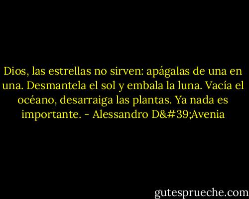 Dios, las estrellas no sirven: apágalas de una en una. Desmantela el sol y embala la luna. Vacía el océano, desarraiga las plantas. Ya nada es importante. - Alessandro D'Avenia