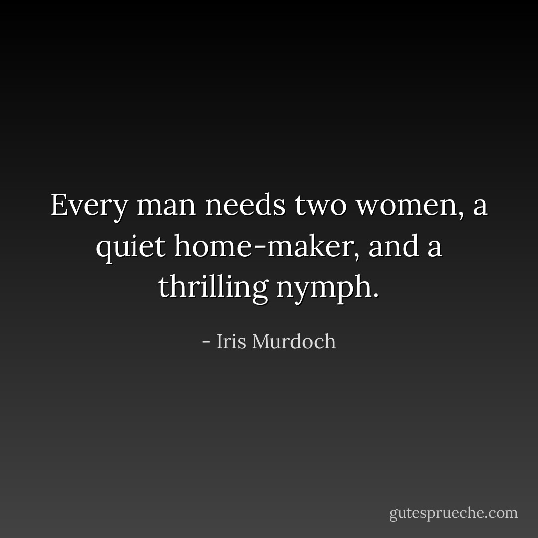 Every man needs two women, a quiet home-maker, and a thrilling nymph. - Iris Murdoch