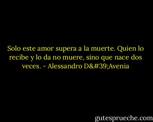 Solo este amor supera a la muerte. Quien lo recibe y lo da no muere, sino que nace dos veces. - Alessandro D'Avenia