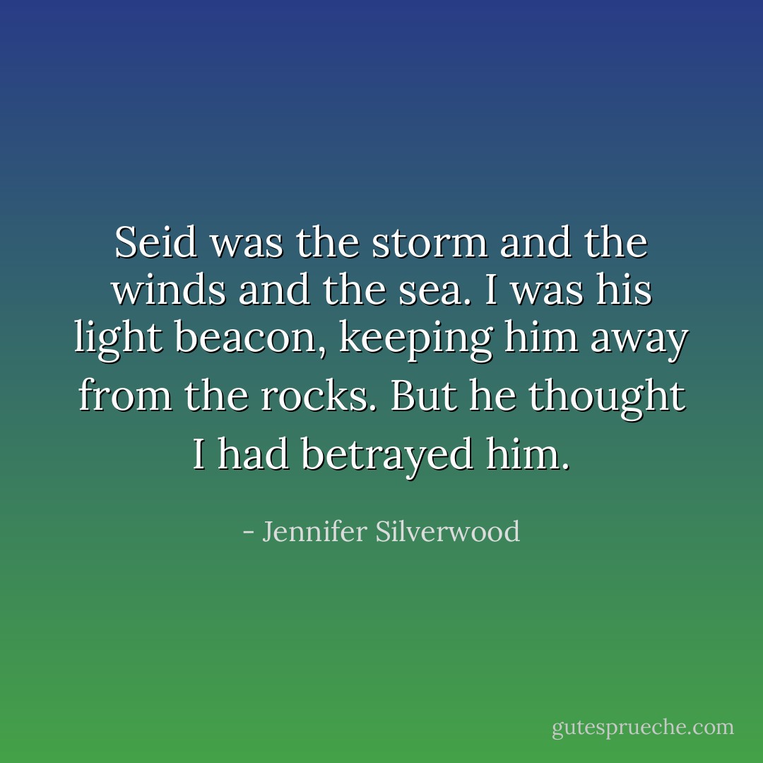 Seid was the storm and the winds and the sea. I was his light beacon, keeping him away from the rocks. But he thought I had betrayed him. - Jennifer Silverwood