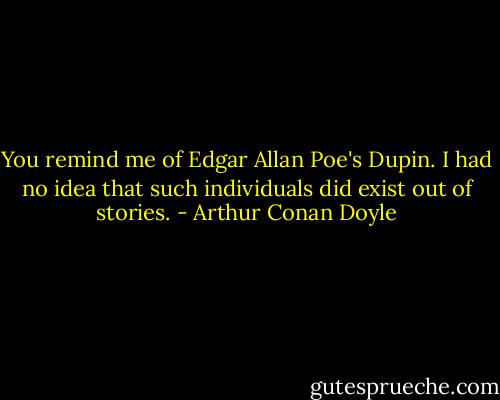 You remind me of Edgar Allan Poe's Dupin. I had no idea that such individuals did exist out of stories. - Arthur Conan Doyle