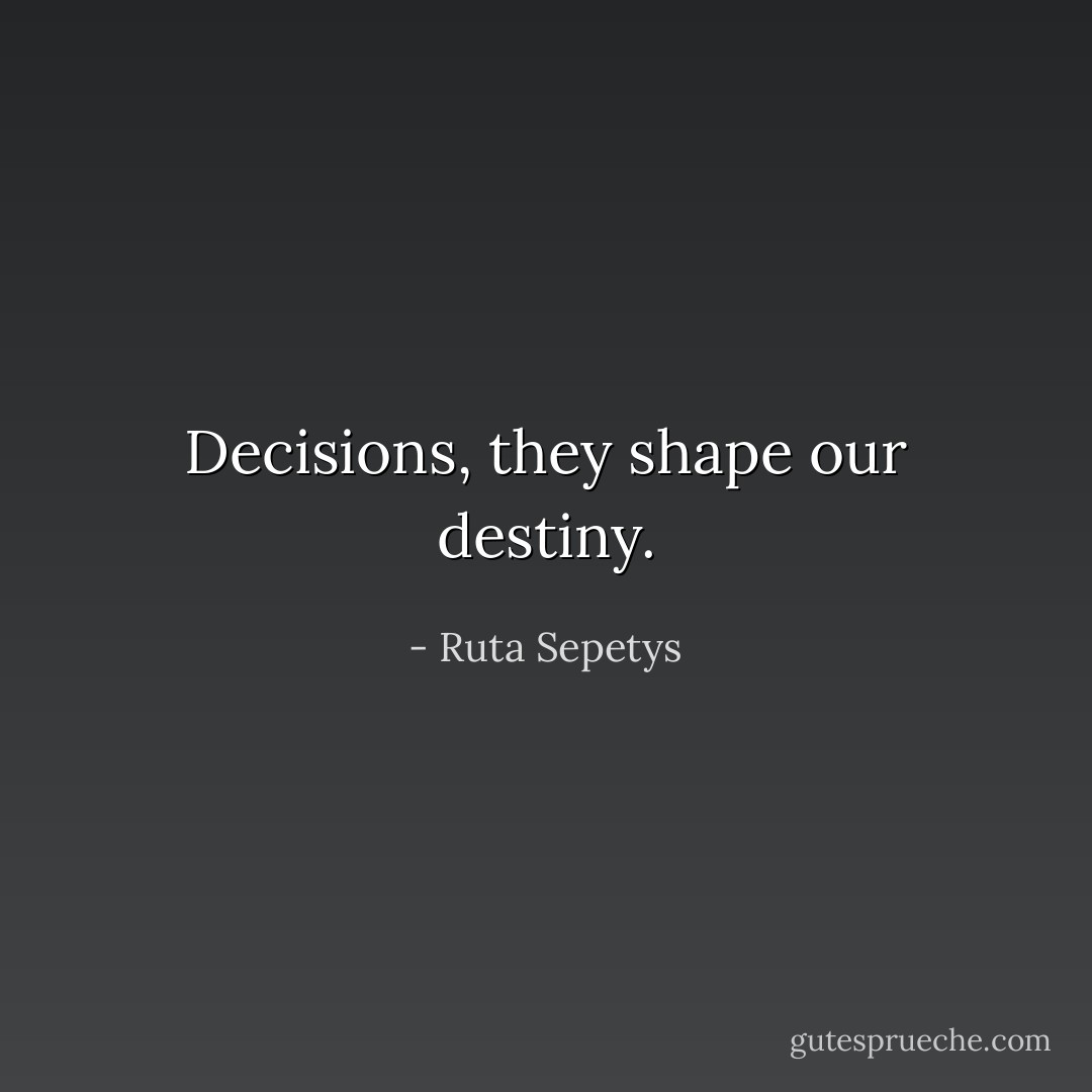 Decisions, they shape our destiny. - Ruta Sepetys