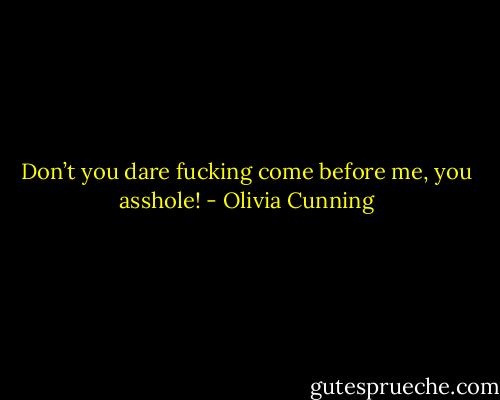 Don’t you dare fucking come before me, you asshole! - Olivia Cunning