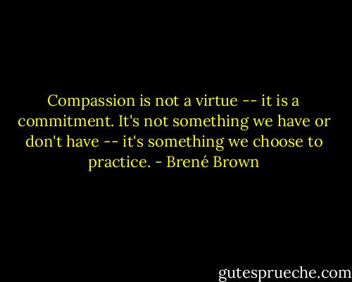 Compassion is not a virtue -- it is a commitment. It's not something we have or don't have -- it's something we choose to practice. - Brené Brown