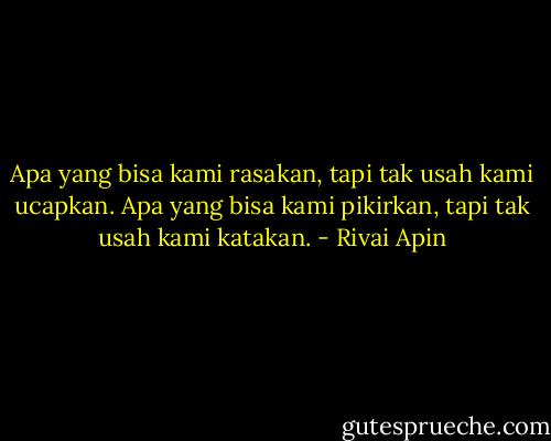 Apa yang bisa kami rasakan, tapi tak usah kami ucapkan. Apa yang bisa kami pikirkan, tapi tak usah kami katakan. - Rivai Apin