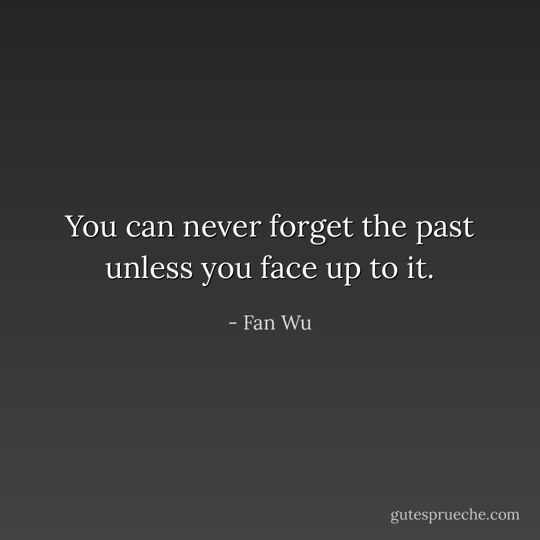 You can never forget the past unless you face up to it. - Fan Wu